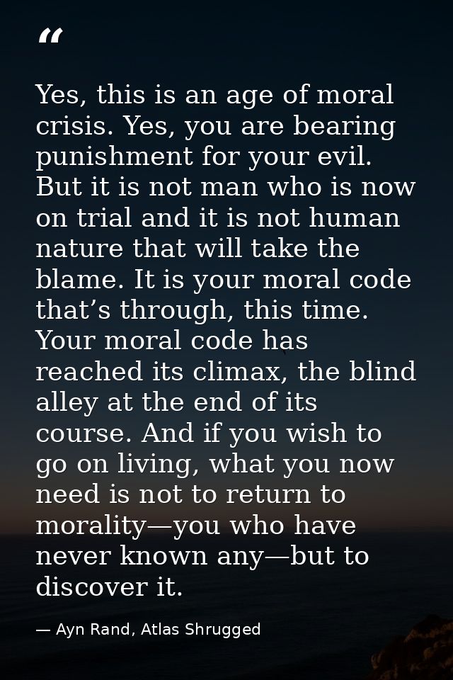 Yes, this is an age of moral crisis. Yes, you are bearing punishment for your evil. But it is not man who is now on tria — Ayn Rand, Atlas Shrugged