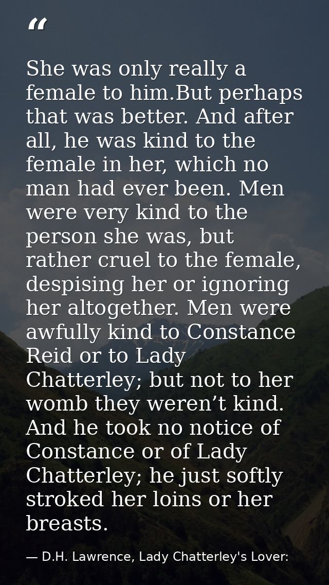 She was only really a female to him.But perhaps that was better. And after all, he was kind to the female in her, which  — D.H. Lawrence, Lady Chatterley's Lover: