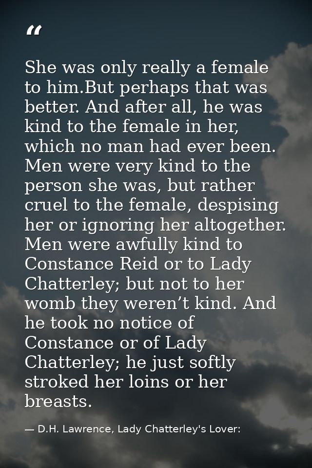 She was only really a female to him.But perhaps that was better. And after all, he was kind to the female in her, which  — D.H. Lawrence, Lady Chatterley's Lover: