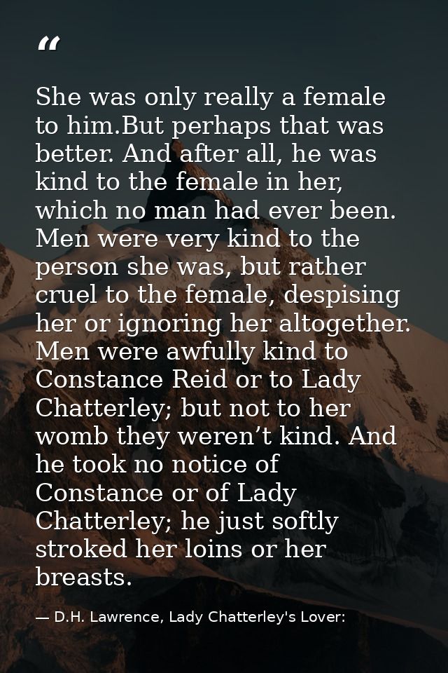 She was only really a female to him.But perhaps that was better. And after all, he was kind to the female in her, which  — D.H. Lawrence, Lady Chatterley's Lover: