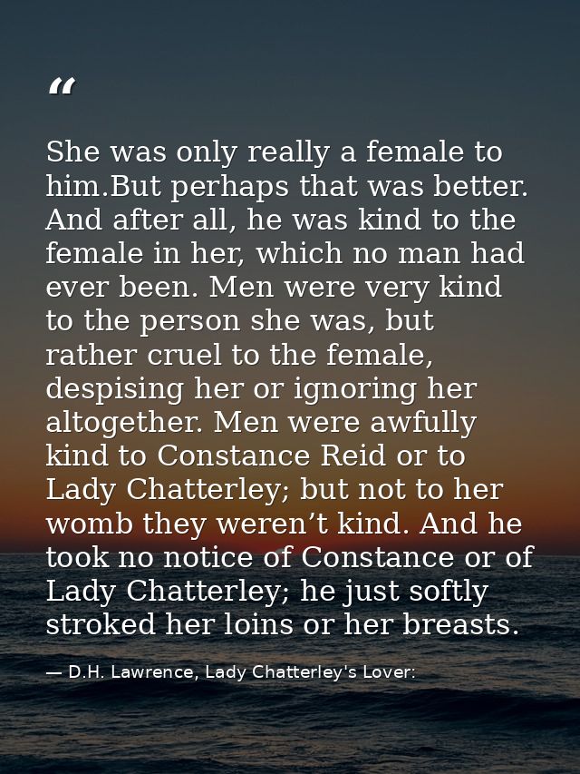 She was only really a female to him.But perhaps that was better. And after all, he was kind to the female in her, which  — D.H. Lawrence, Lady Chatterley's Lover: