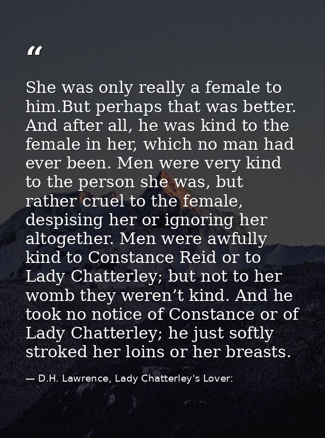 She was only really a female to him.But perhaps that was better. And after all, he was kind to the female in her, which  — D.H. Lawrence, Lady Chatterley's Lover: