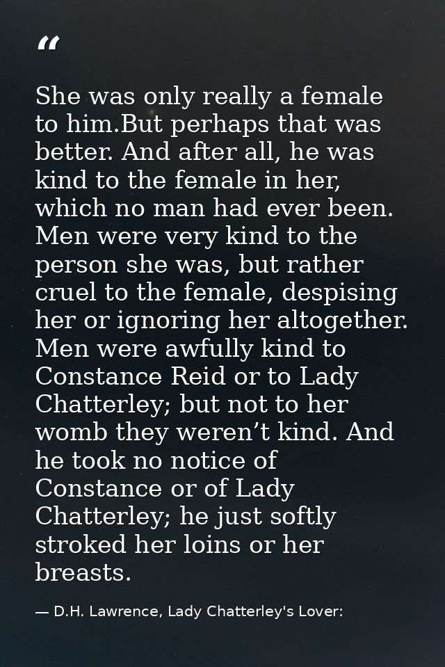 She was only really a female to him.But perhaps that was better. And after all, he was kind to the female in her, which  — D.H. Lawrence, Lady Chatterley's Lover: