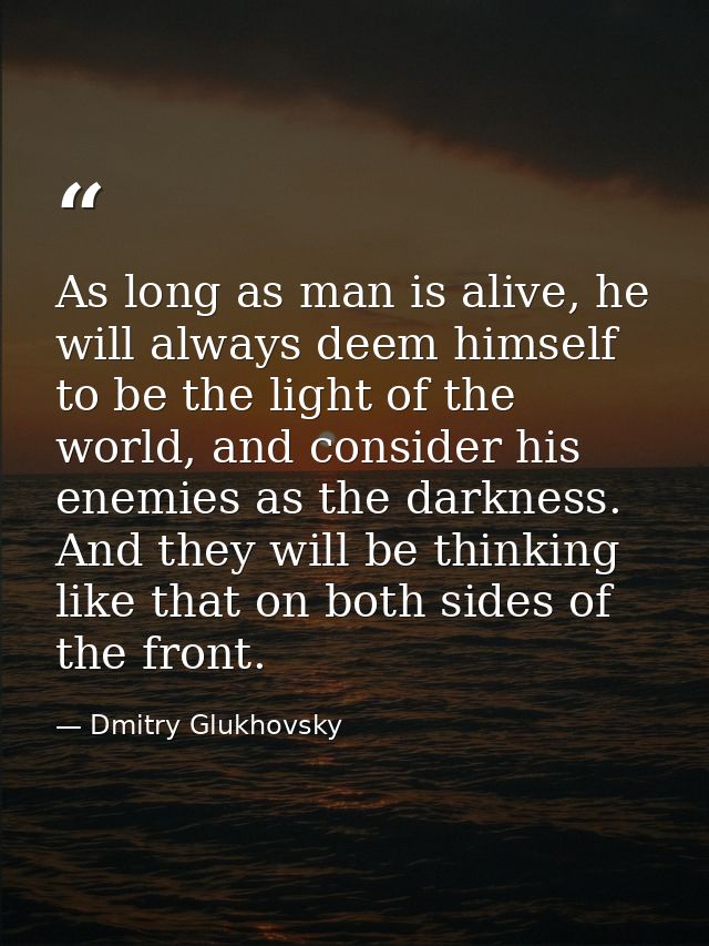As long as man is alive, he will always deem himself to be the light of the world, and consider his enemies as the darkn — Dmitry Glukhovsky