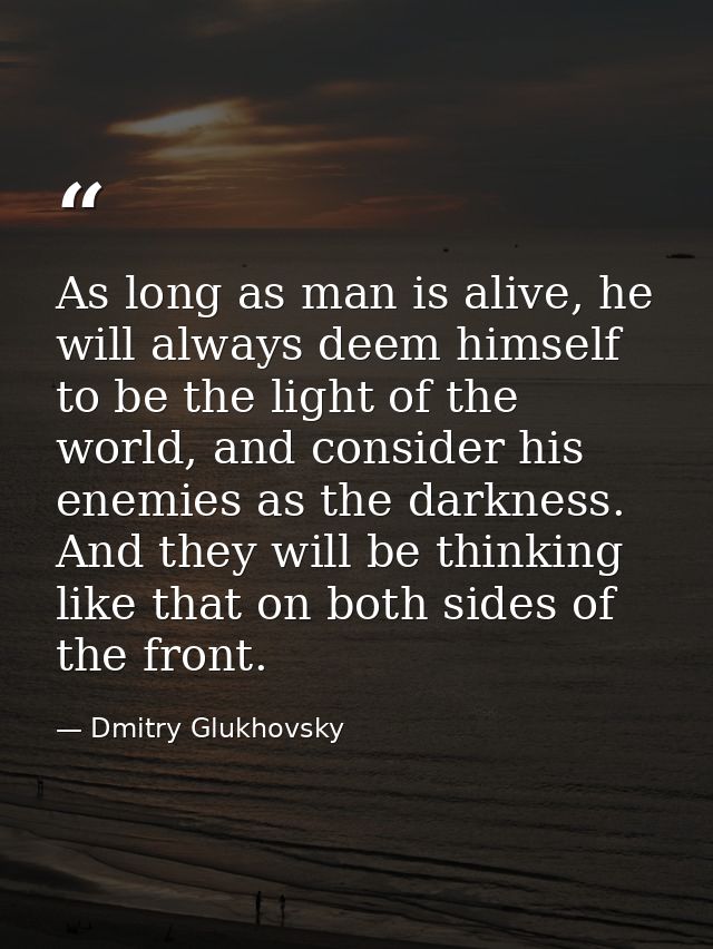 As long as man is alive, he will always deem himself to be the light of the world, and consider his enemies as the darkn — Dmitry Glukhovsky