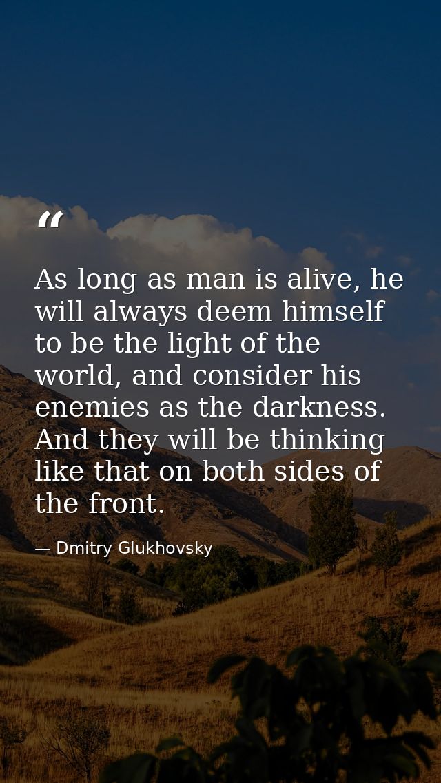 As long as man is alive, he will always deem himself to be the light of the world, and consider his enemies as the darkn — Dmitry Glukhovsky