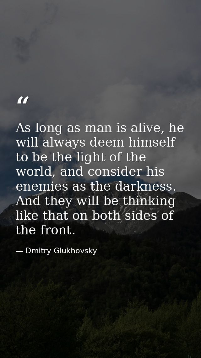 As long as man is alive, he will always deem himself to be the light of the world, and consider his enemies as the darkn — Dmitry Glukhovsky
