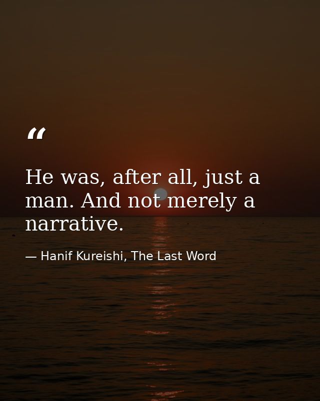 He was, after all, just a man. And not merely a narrative. — Hanif Kureishi, The Last Word