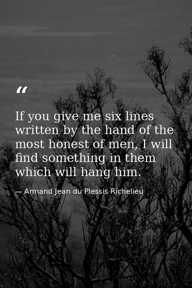 If you give me six lines written by the hand of the most honest of men, I will find something in them which will hang hi — Armand Jean du Plessis Richelieu