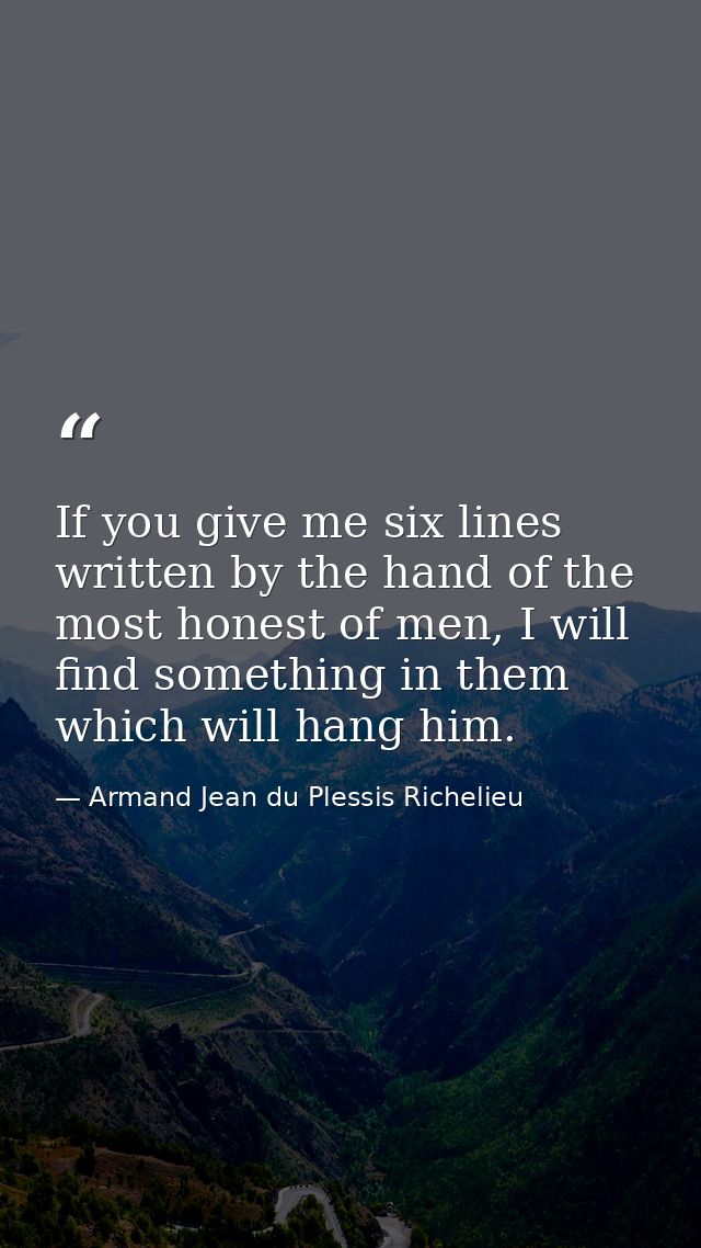 If you give me six lines written by the hand of the most honest of men, I will find something in them which will hang hi — Armand Jean du Plessis Richelieu