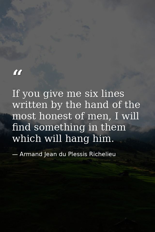 If you give me six lines written by the hand of the most honest of men, I will find something in them which will hang hi — Armand Jean du Plessis Richelieu