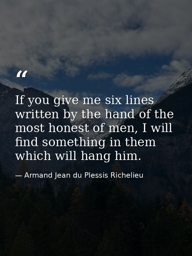 If you give me six lines written by the hand of the most honest of men, I will find something in them which will hang hi — Armand Jean du Plessis Richelieu