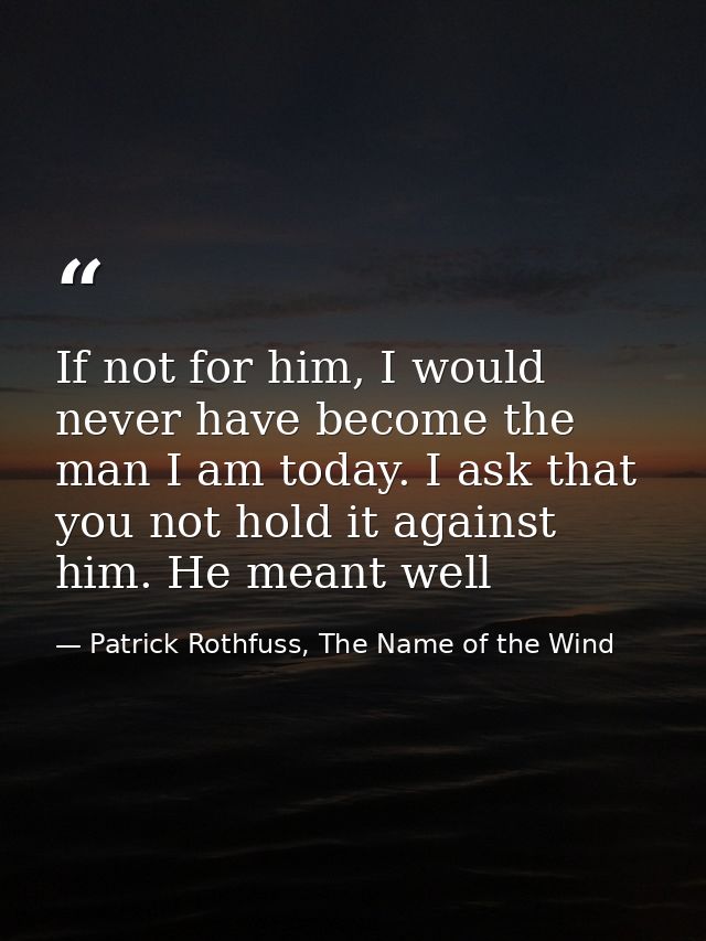 If not for him, I would never have become the man I am today. I ask that you not hold it against him. He meant well — Patrick Rothfuss, The Name of the Wind