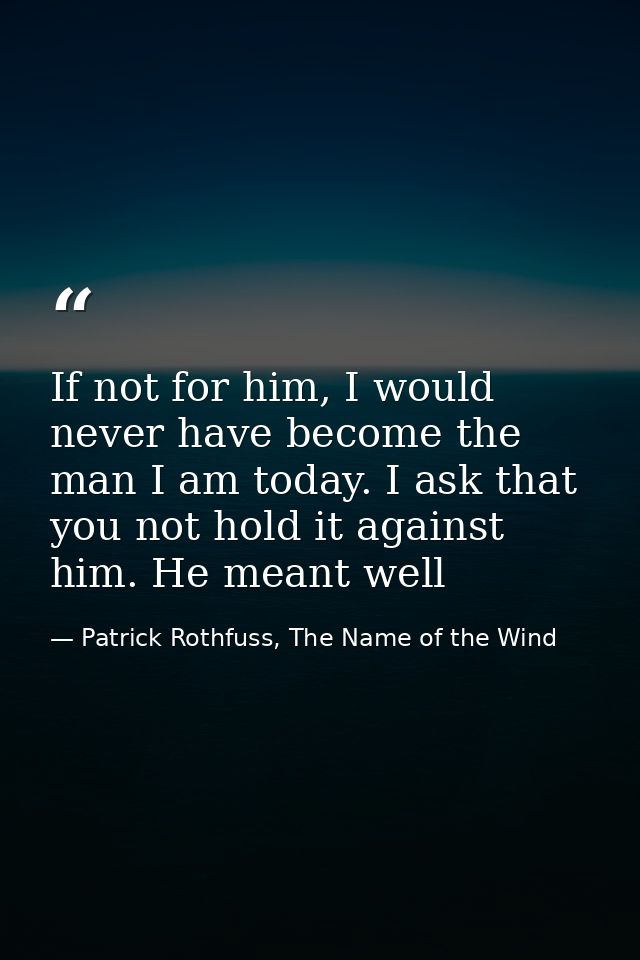 If not for him, I would never have become the man I am today. I ask that you not hold it against him. He meant well — Patrick Rothfuss, The Name of the Wind