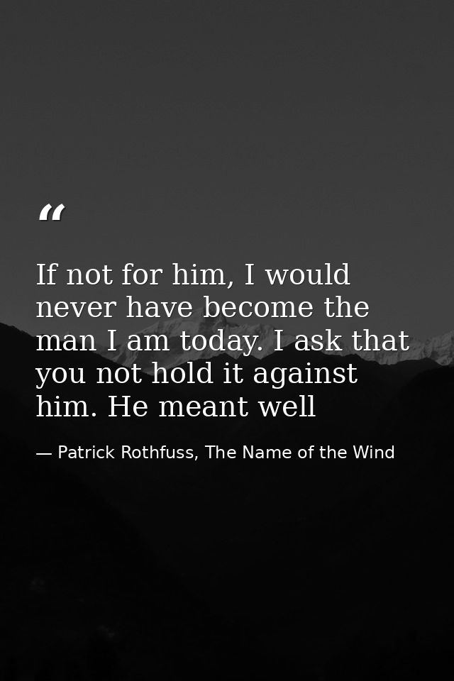 If not for him, I would never have become the man I am today. I ask that you not hold it against him. He meant well — Patrick Rothfuss, The Name of the Wind
