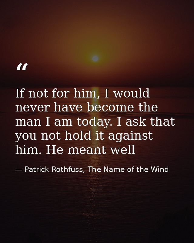 If not for him, I would never have become the man I am today. I ask that you not hold it against him. He meant well — Patrick Rothfuss, The Name of the Wind