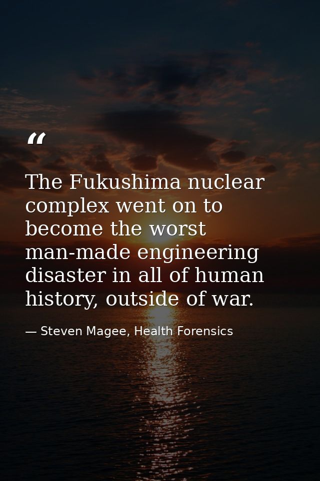 The Fukushima nuclear complex went on to become the worst man-made engineering disaster in all of human history, outside — Steven Magee, Health Forensics