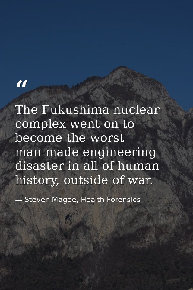 The Fukushima nuclear complex went on to become the worst man-made engineering disaster in all of human history, outside — Steven Magee, Health Forensics