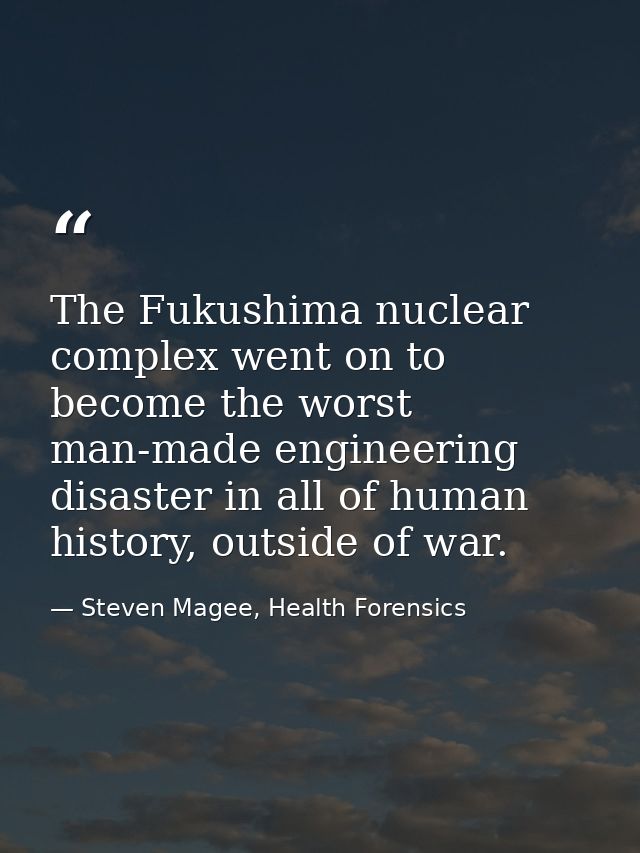 The Fukushima nuclear complex went on to become the worst man-made engineering disaster in all of human history, outside — Steven Magee, Health Forensics