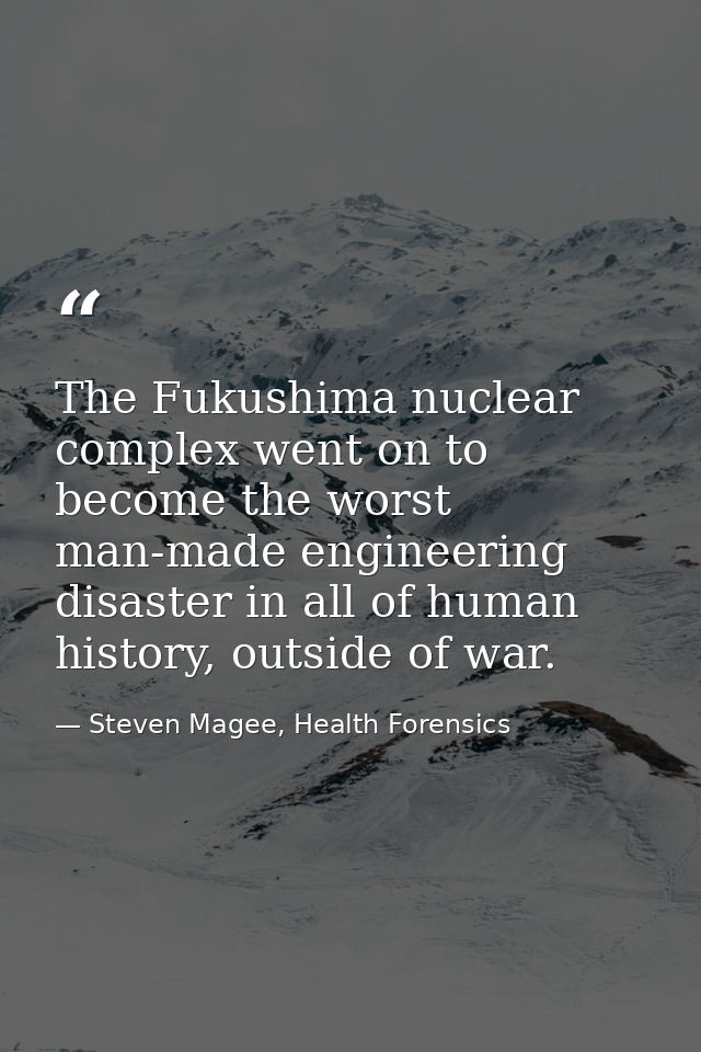 The Fukushima nuclear complex went on to become the worst man-made engineering disaster in all of human history, outside — Steven Magee, Health Forensics