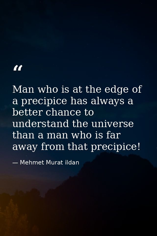 Man who is at the edge of a precipice has always a better chance to understand the universe than a man who is far away f — Mehmet Murat ildan