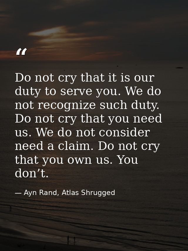 Do not cry that it is our duty to serve you. We do not recognize such duty. Do not cry that you need us. We do not consi — Ayn Rand, Atlas Shrugged
