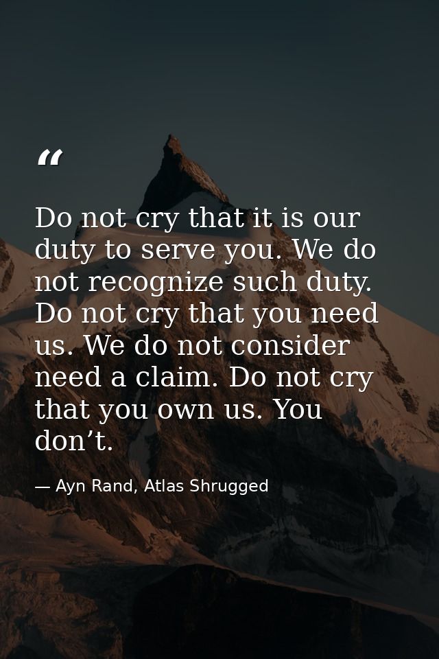 Do not cry that it is our duty to serve you. We do not recognize such duty. Do not cry that you need us. We do not consi — Ayn Rand, Atlas Shrugged