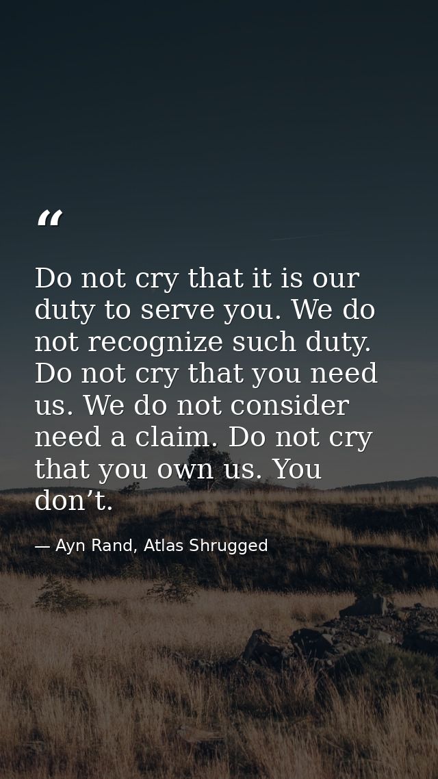 Do not cry that it is our duty to serve you. We do not recognize such duty. Do not cry that you need us. We do not consi — Ayn Rand, Atlas Shrugged