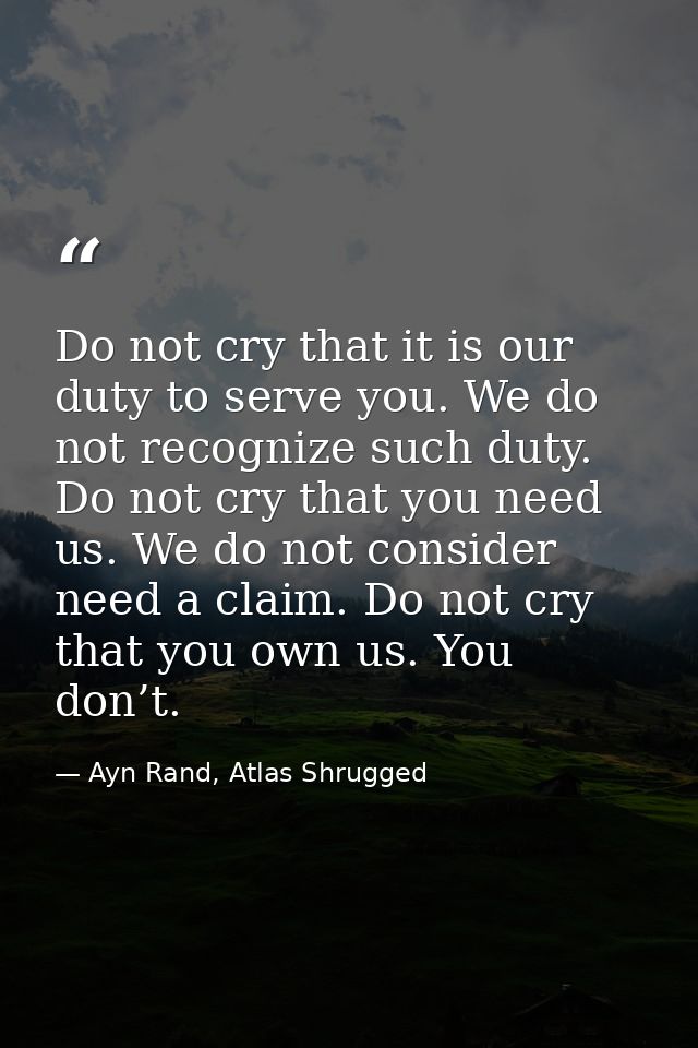 Do not cry that it is our duty to serve you. We do not recognize such duty. Do not cry that you need us. We do not consi — Ayn Rand, Atlas Shrugged