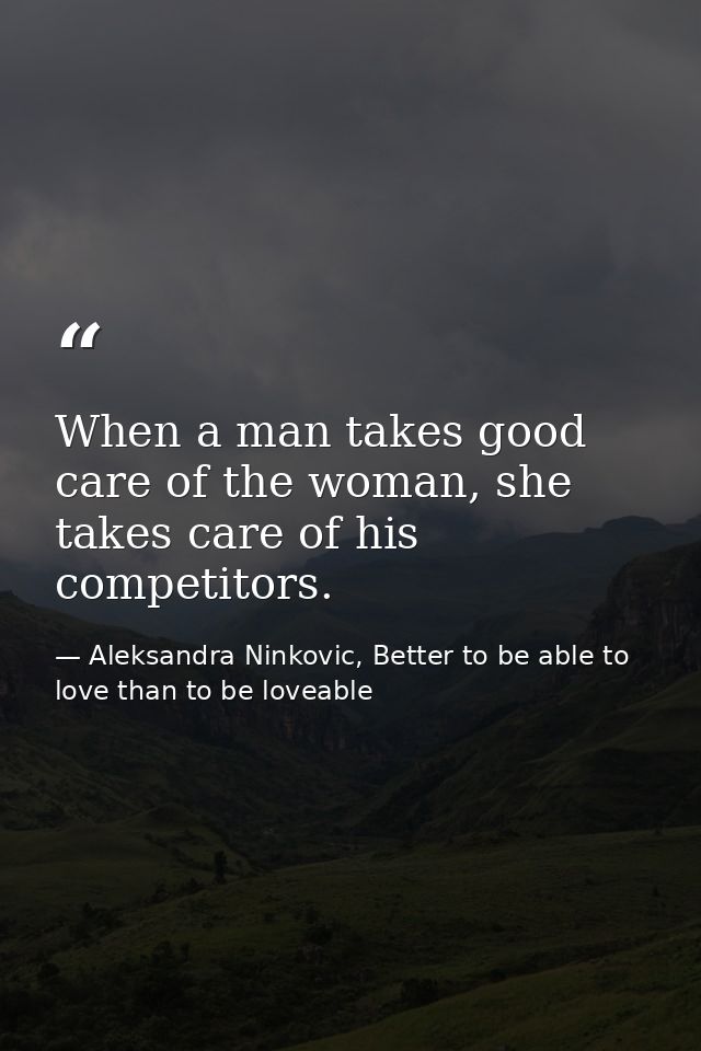 When a man takes good care of the woman, she takes care of his competitors. — Aleksandra Ninkovic, Better to be able to love than to be loveable