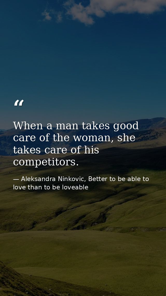 When a man takes good care of the woman, she takes care of his competitors. — Aleksandra Ninkovic, Better to be able to love than to be loveable