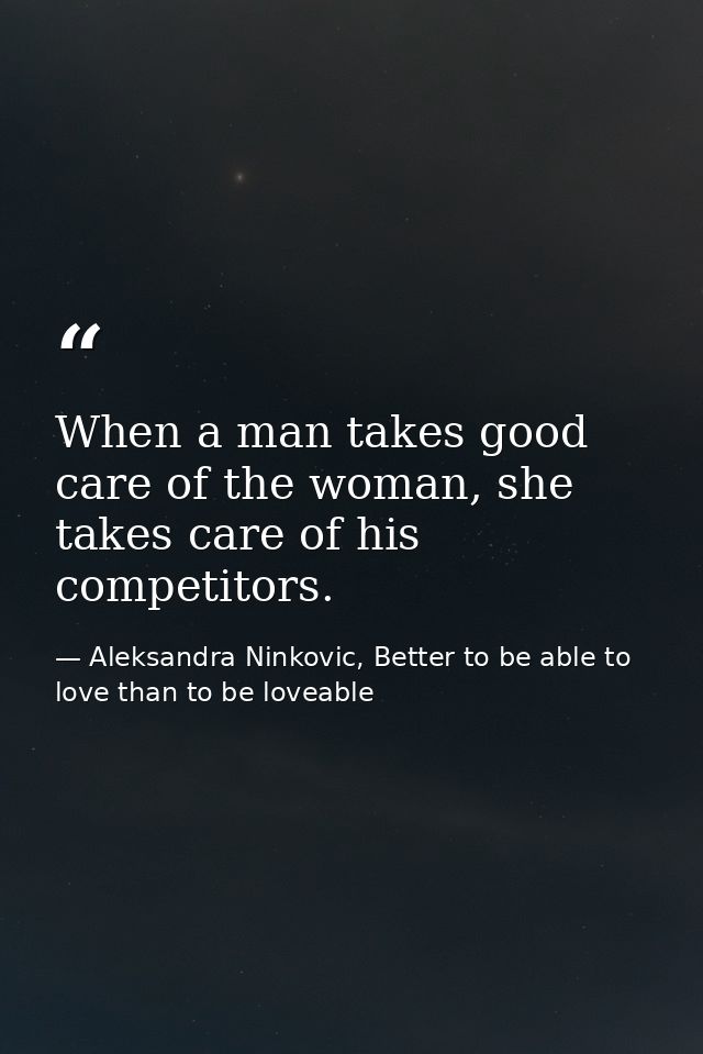 When a man takes good care of the woman, she takes care of his competitors. — Aleksandra Ninkovic, Better to be able to love than to be loveable