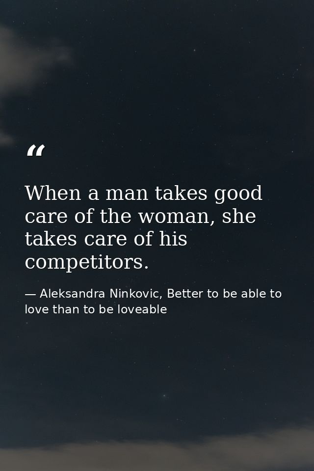 When a man takes good care of the woman, she takes care of his competitors. — Aleksandra Ninkovic, Better to be able to love than to be loveable