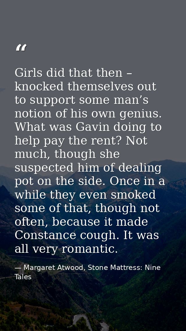 Girls did that then – knocked themselves out to support some man’s notion of his own genius. What was Gavin doing to hel — Margaret Atwood, Stone Mattress: Nine Tales