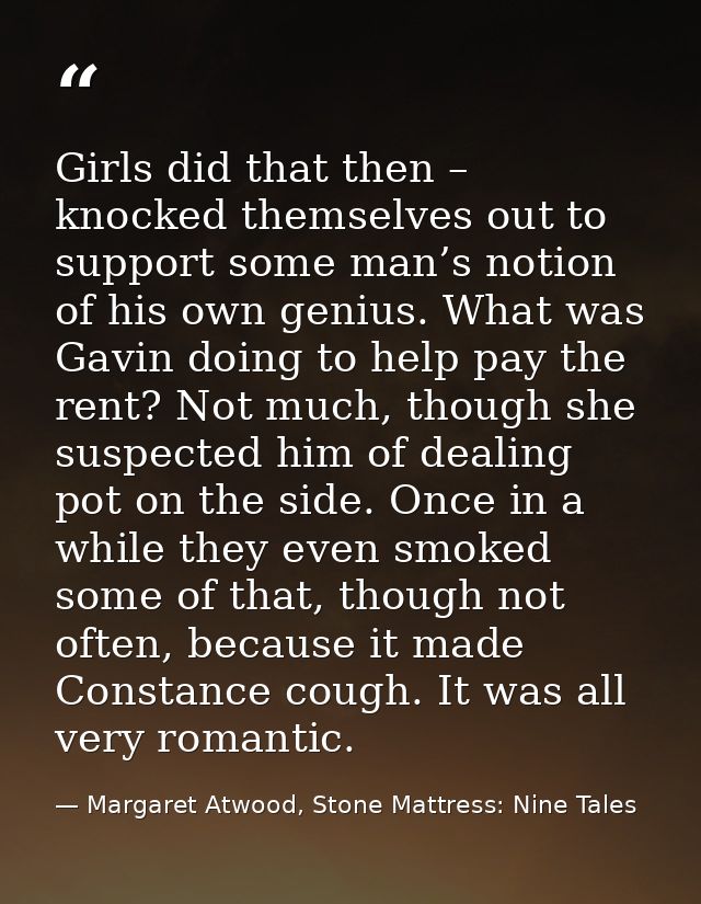 Girls did that then – knocked themselves out to support some man’s notion of his own genius. What was Gavin doing to hel — Margaret Atwood, Stone Mattress: Nine Tales