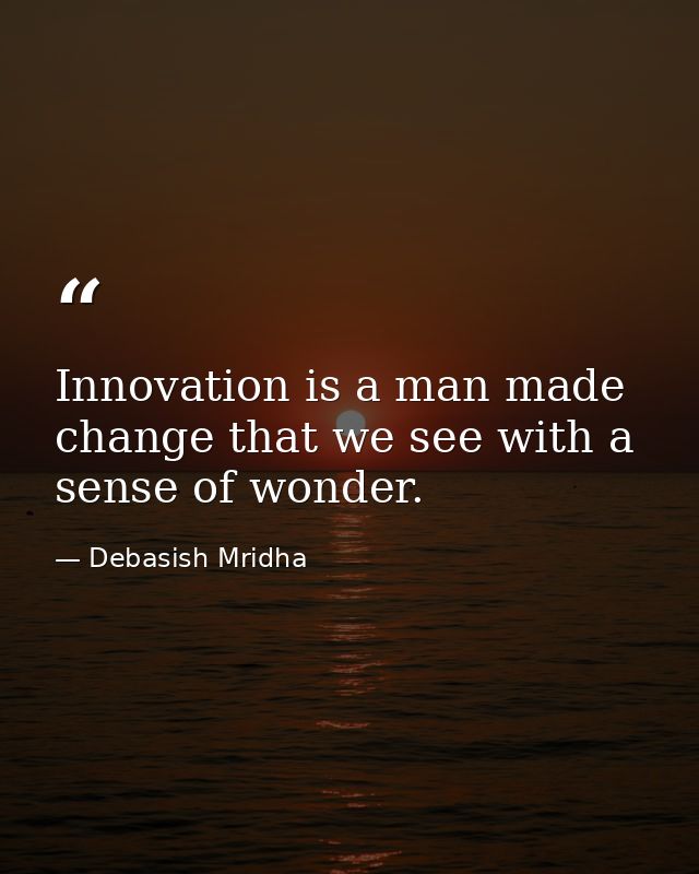 Innovation is a man made change that we see with a sense of wonder. — Debasish Mridha