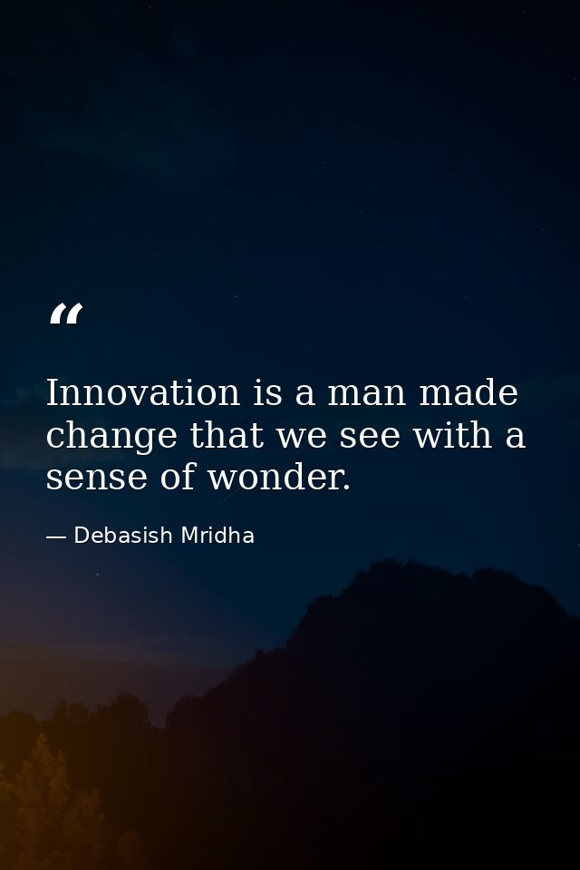 Innovation is a man made change that we see with a sense of wonder. — Debasish Mridha