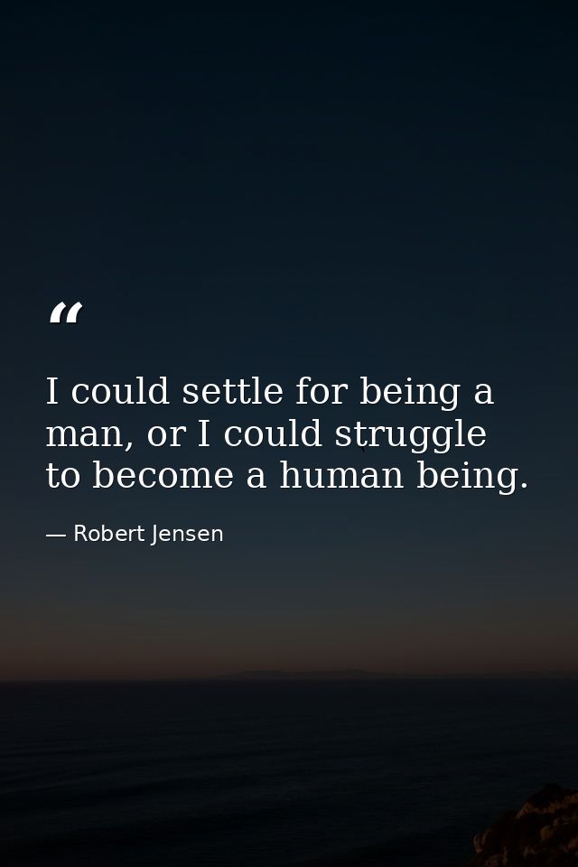 I could settle for being a man, or I could struggle to become a human being. — Robert Jensen