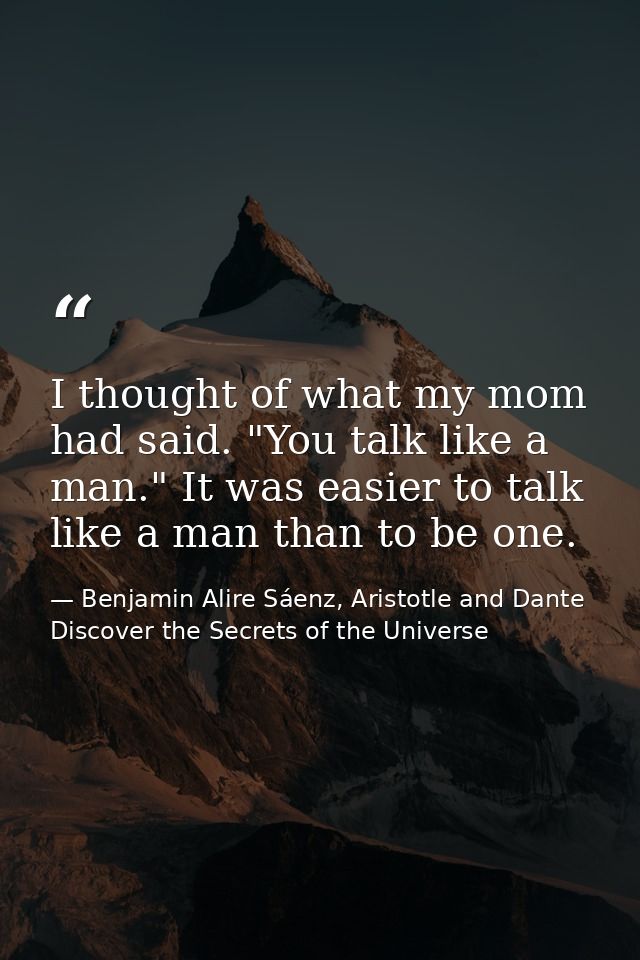 I thought of what my mom had said. "You talk like a man." It was easier to talk like a man than to be one. — Benjamin Alire Sáenz, Aristotle and Dante Discover the Secrets of the Universe