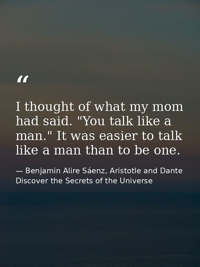 I thought of what my mom had said. "You talk like a man." It was easier to talk like a man than to be one. — Benjamin Alire Sáenz, Aristotle and Dante Discover the Secrets of the Universe