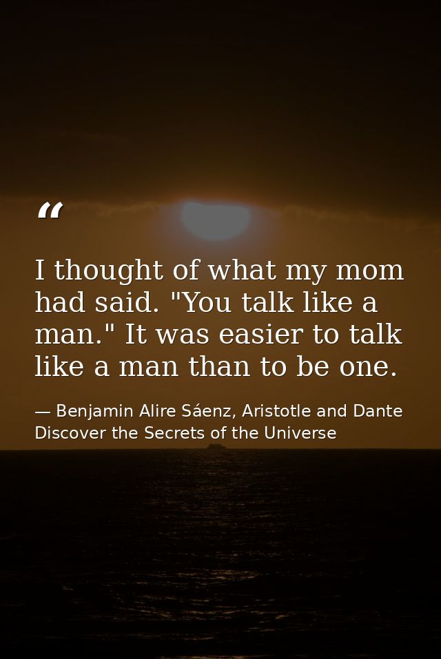 I thought of what my mom had said. "You talk like a man." It was easier to talk like a man than to be one. — Benjamin Alire Sáenz, Aristotle and Dante Discover the Secrets of the Universe