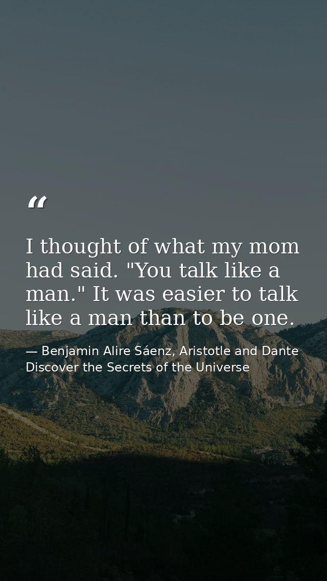 I thought of what my mom had said. "You talk like a man." It was easier to talk like a man than to be one. — Benjamin Alire Sáenz, Aristotle and Dante Discover the Secrets of the Universe