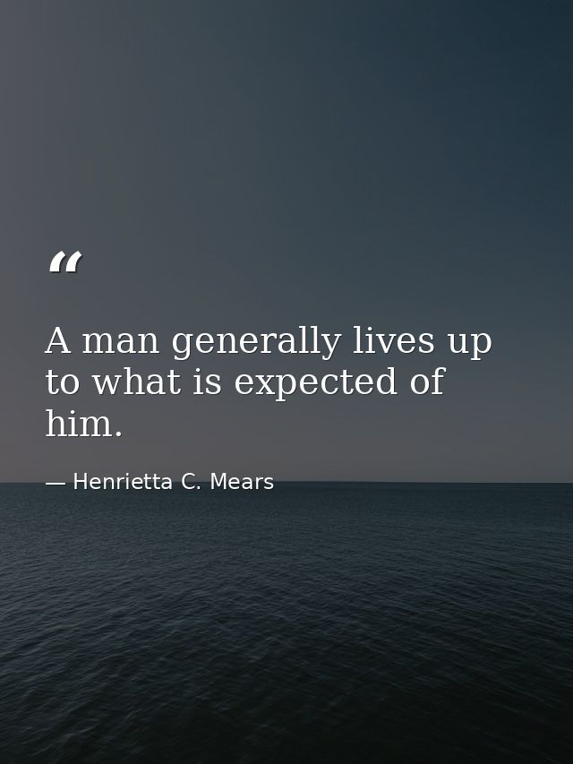 A man generally lives up to what is expected of him. — Henrietta C. Mears