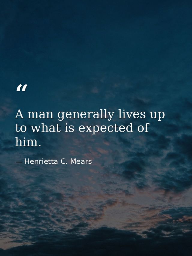 A man generally lives up to what is expected of him. — Henrietta C. Mears