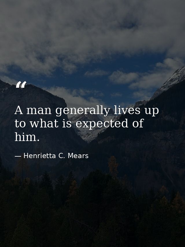 A man generally lives up to what is expected of him. — Henrietta C. Mears