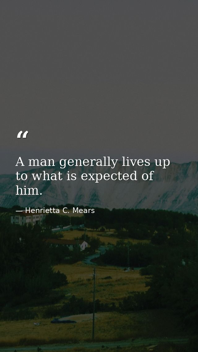A man generally lives up to what is expected of him. — Henrietta C. Mears