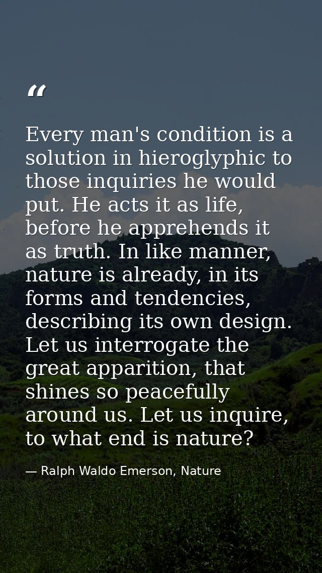Every man's condition is a solution in hieroglyphic to those inquiries he would put. He acts it as life, before he appre — Ralph Waldo Emerson, Nature