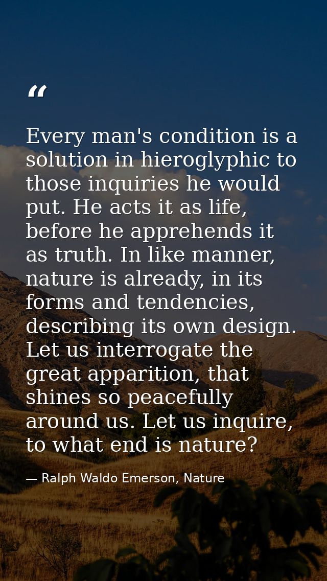 Every man's condition is a solution in hieroglyphic to those inquiries he would put. He acts it as life, before he appre — Ralph Waldo Emerson, Nature