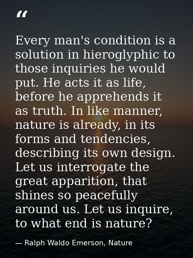 Every man's condition is a solution in hieroglyphic to those inquiries he would put. He acts it as life, before he appre — Ralph Waldo Emerson, Nature
