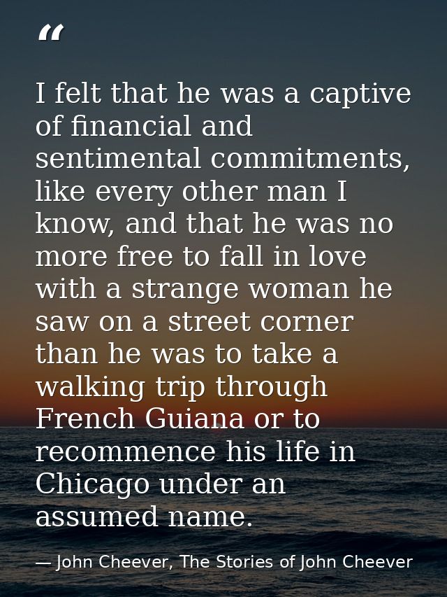 I felt that he was a captive of financial and sentimental commitments, like every other man I know, and that he was no m — John Cheever, The Stories of John Cheever